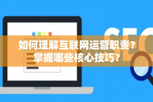如何理解互联网运营职责？掌握哪些核心技巧？