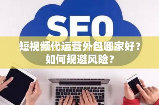 短视频代运营外包哪家好？如何规避风险？