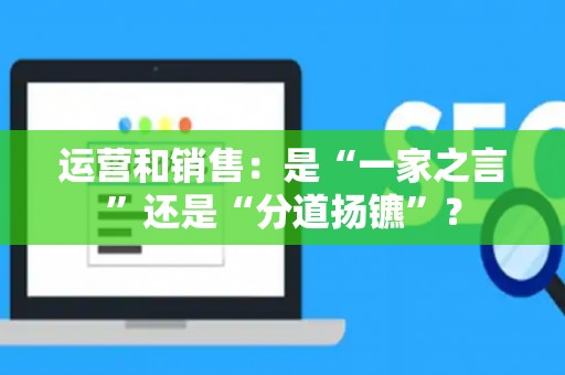 运营和销售：是“一家之言”还是“分道扬镳”？
