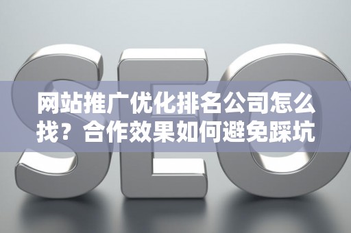 网站推广优化排名公司怎么找？合作效果如何避免踩坑？