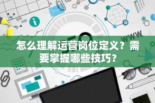 怎么理解运营岗位定义？需要掌握哪些技巧？
