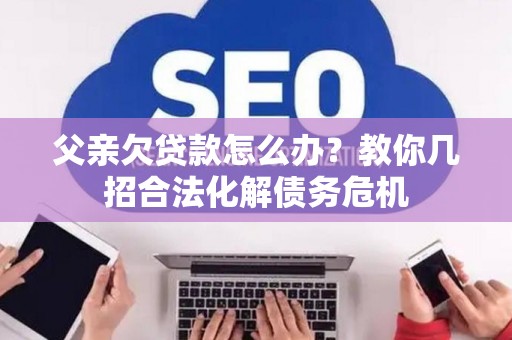 父亲欠贷款怎么办？教你几招合法化解债务危机